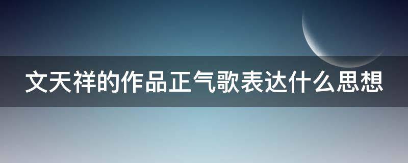 文天祥的作品正气歌表达什么思想（文天祥的正气歌内容）