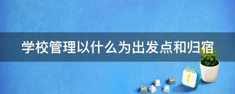 学校管理以什么为出发点和归宿 学校管理以什么为出发点和归宿?