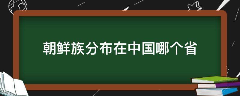 朝鲜族分布在中国哪个省（朝鲜族分布在中国哪个省地图）