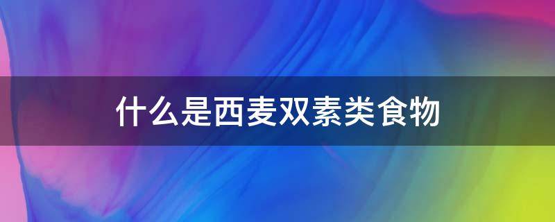 什么是西麦双素类食物（西麦双素的食物有哪些）