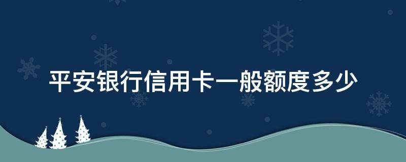 平安银行信用卡一般额度多少（刚申请平安信用卡额度是多少）