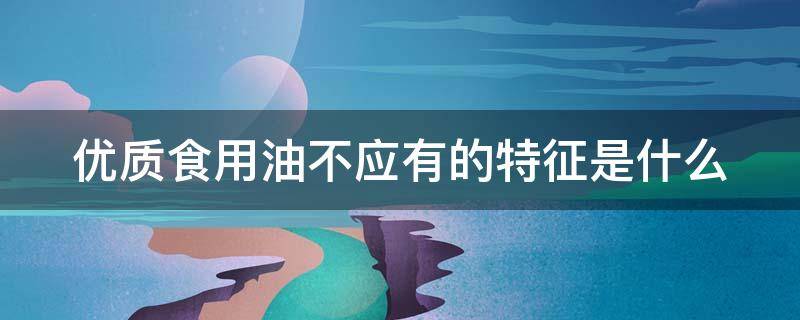 优质食用油不应有的特征是什么 优质食品油不应有的特征是