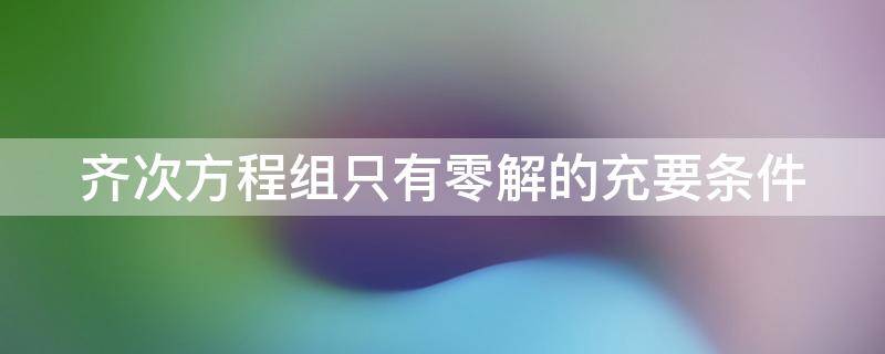 齐次方程组只有零解的充要条件 齐次方程组只有零解的充要条件是什么