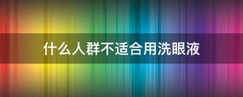 什么人群不适合用洗眼液（洗眼液的适用人群）