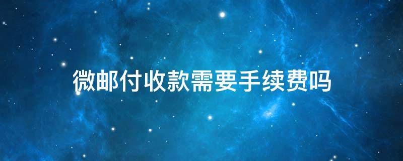 微邮付收款需要手续费吗 微邮付现在收手续费是多少