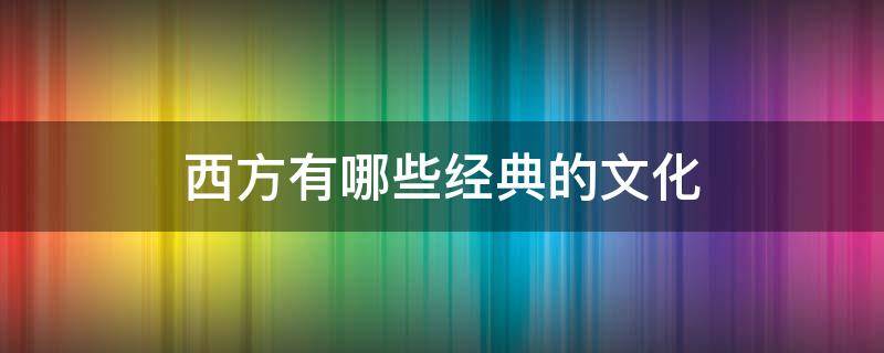 西方有哪些经典的文化（西方国家的文化有哪些）