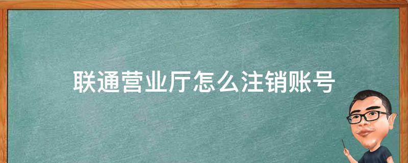 联通营业厅怎么注销账号（自营的联通营业厅可以注销账号吗）