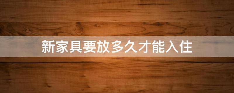 新家具要放多久才能入住 新房的家具放多久可以入住