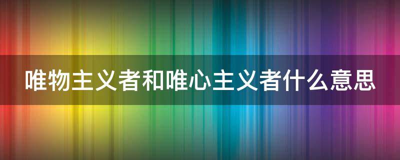 唯物主义者和唯心主义者什么意思 唯物主义者和唯心主义的区别