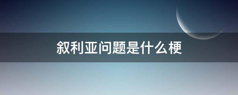 叙利亚问题是什么梗 你如何看待叙利亚问题是什么梗