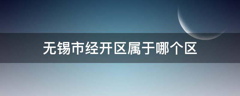 无锡市经开区属于哪个区 无锡市经开区属于哪个行政区