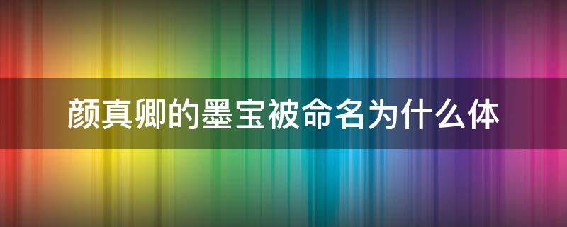 颜真卿的墨宝被命名为什么体（颜真卿墨汁）