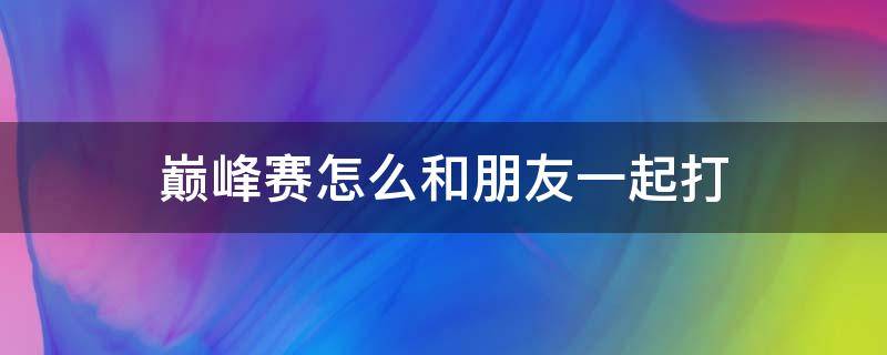 巅峰赛怎么和朋友一起打 巅峰赛怎么跟朋友匹配到一起