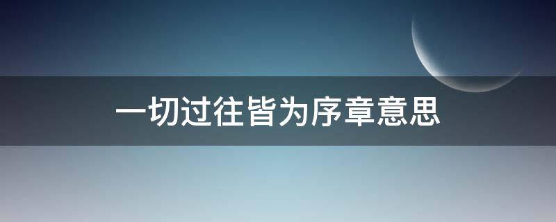 一切过往皆为序章意思（一切过往皆是序章）