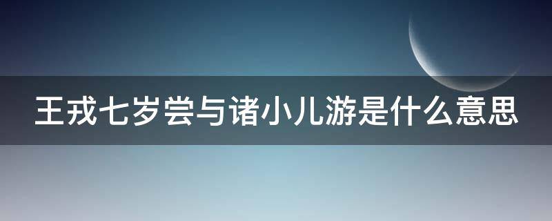 王戎七岁尝与诸小儿游是什么意思（王戎七岁,尝与诸小儿游的文言文注释）