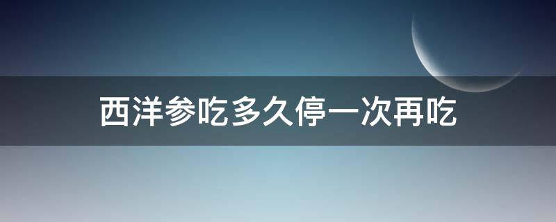 西洋参吃多久停一次再吃 西洋参吃几天停几天再吃