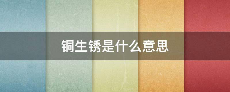 铜生锈是什么意思 铜生锈是什么颜色是什么意思