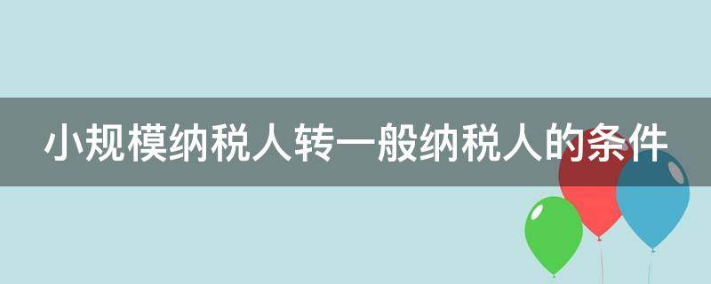 小规模纳税人转一般纳税人的条件（小规模纳税人转一般纳税人的条件2023）