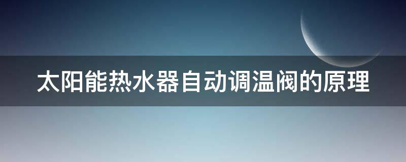 太阳能热水器自动调温阀的原理 太阳能热水器自动调温阀修理