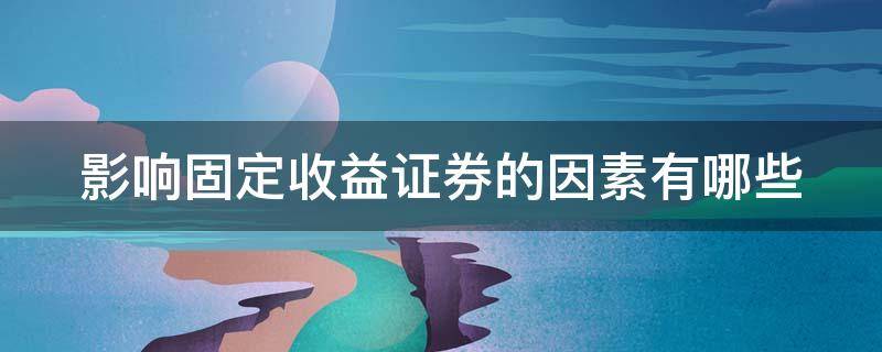 影响固定收益证券的因素有哪些（影响固定收益类理财产品收益的因素主要有）