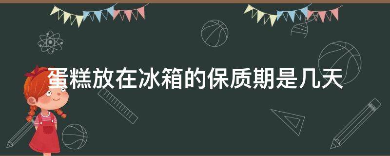 蛋糕放在冰箱的保质期是几天 蛋糕冰箱保存几天