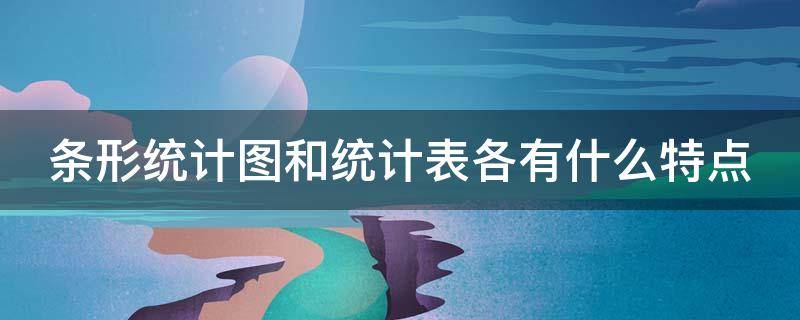 条形统计图和统计表各有什么特点（条形统计图和统计表各有什么特点你能从中获得哪些信息）