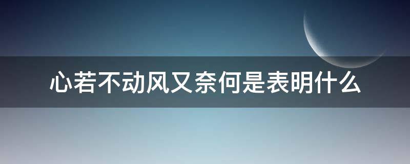 心若不动风又奈何是表明什么 心若不动,风又奈我何是什么意思