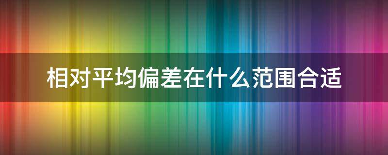 相对平均偏差在什么范围合适（相对平均偏差范围在多少属于正常）