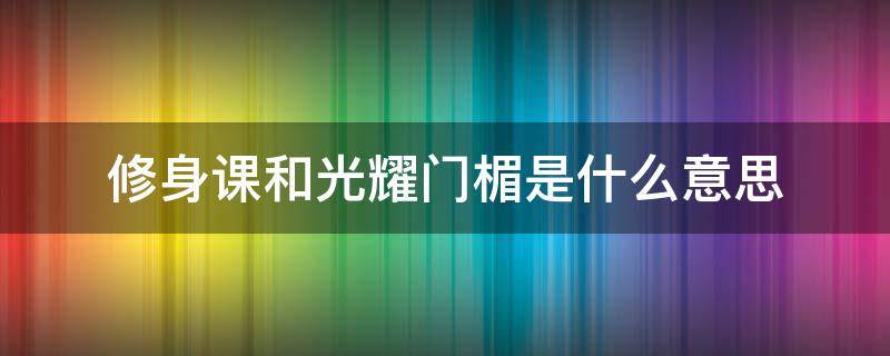 修身课和光耀门楣是什么意思 什么叫为光耀门楣而读书