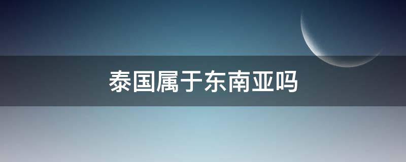 泰国属于东南亚吗（泰国属于东亚还是东南亚）