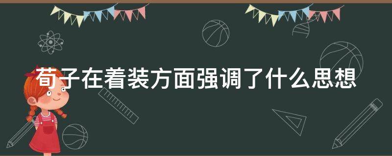 荀子在着装方面强调了什么思想 荀子在着装方面强调了什么思想内容