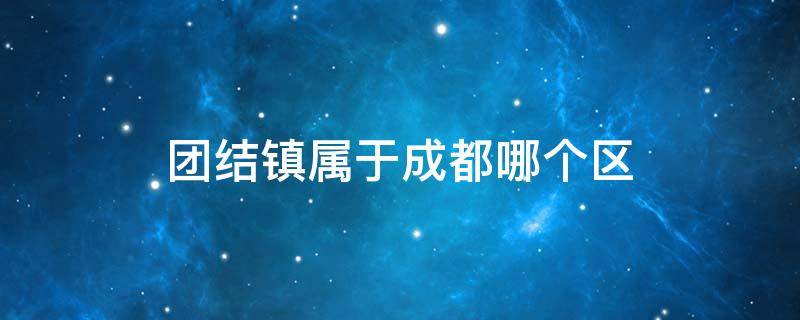 团结镇属于成都哪个区 成都市团结镇属于哪个区