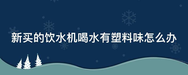 新买的饮水机喝水有塑料味怎么办（新买的饮水机喝水有塑料味怎么办呢）