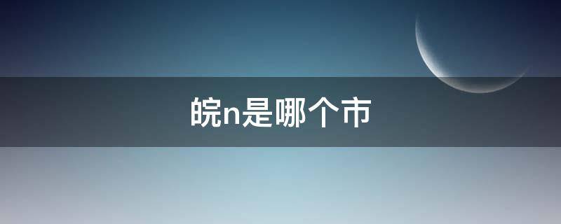 皖n是哪个市（皖n是哪个市区号）