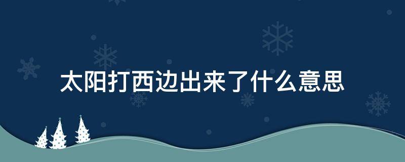 太阳打西边出来了什么意思 今天太阳打西边出来了怎么回