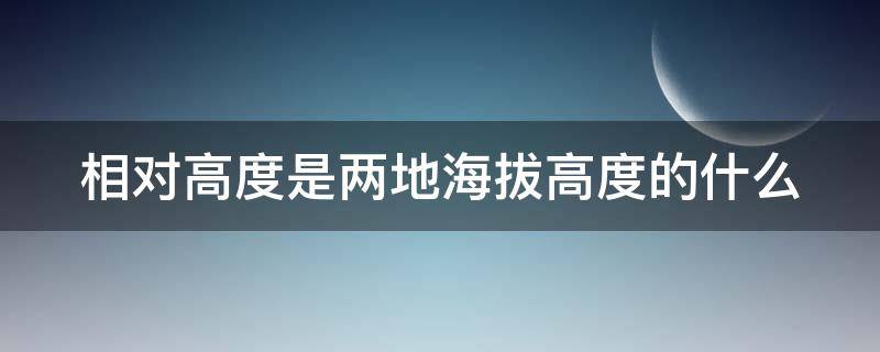 相对高度是两地海拔高度的什么（相对高度是海拔吗）