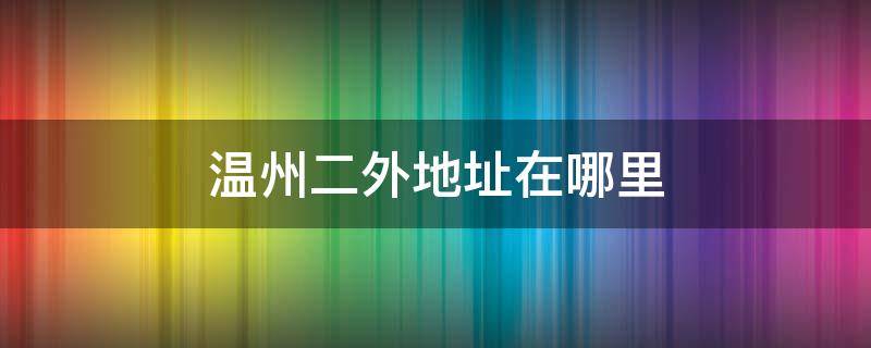 温州二外地址在哪里 温州市第二外国语学校地址