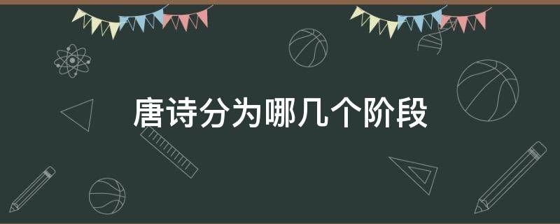 唐诗分为哪几个阶段 唐诗分为哪四个阶段