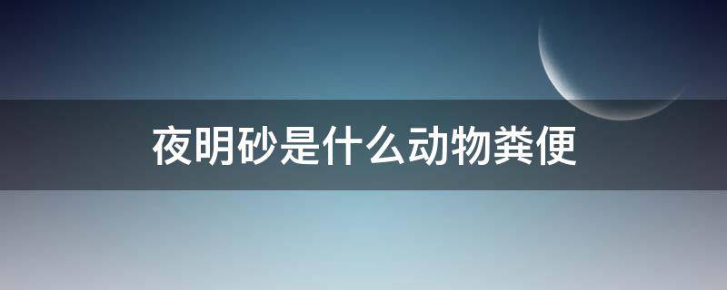 夜明砂是什么动物粪便 夜明砂是蝙蝠屎吗