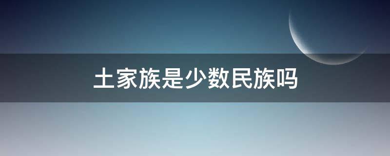 土家族是少数民族吗（湘西土家族是少数民族吗）