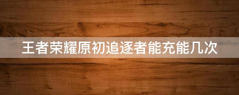 王者荣耀原初追逐者能充能几次 王者荣耀原初追逐者充能得到的和直接得到有什么区别