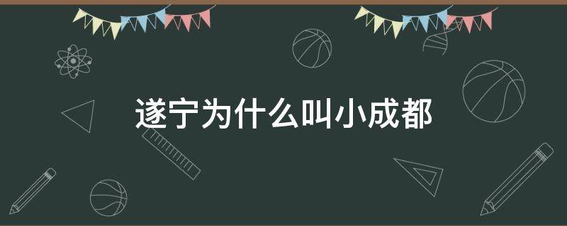 遂宁为什么叫小成都 遂宁是大成都吗