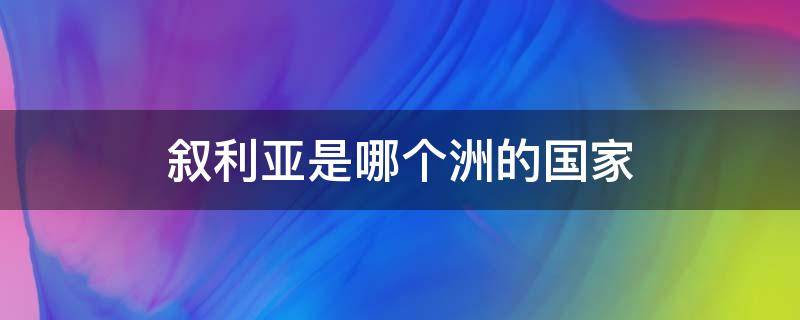 叙利亚是哪个洲的国家 叙利亚是什么洲的国家