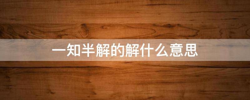 一知半解的解什么意思 一知半解的解是啥意思