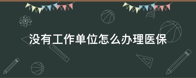 没有工作单位怎么办理医保 单位没上班了医保怎么办