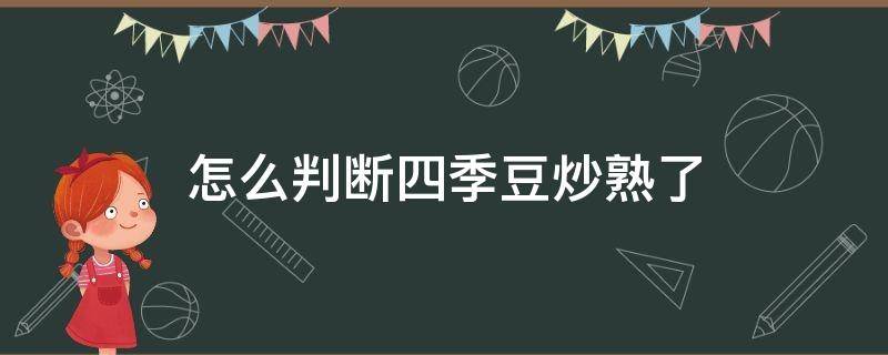 怎么判断四季豆炒熟了（四季豆如何判断是否炒熟）