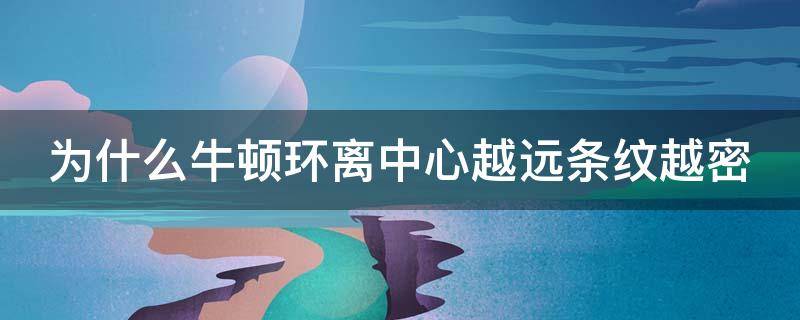 为什么牛顿环离中心越远条纹越密（为什么牛顿环离中心越远条纹越密?）