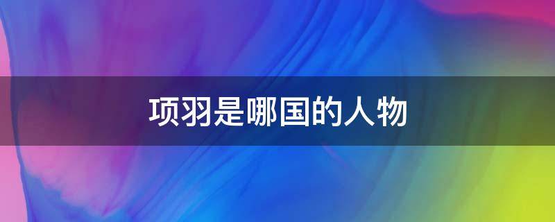 项羽是哪国的人物 项羽是什么国的人物