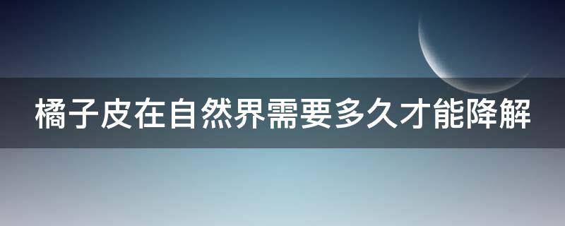 橘子皮在自然界需要多久才能降解（橘子皮在自然界需要多久才能降解?）