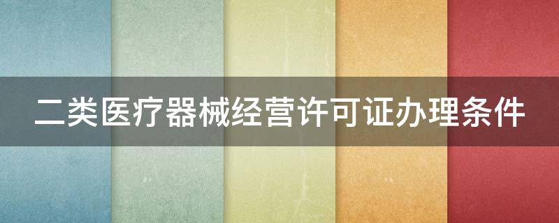 二类医疗器械经营许可证办理条件（二类医疗器械经营许可证办理条件的质量管理人员）